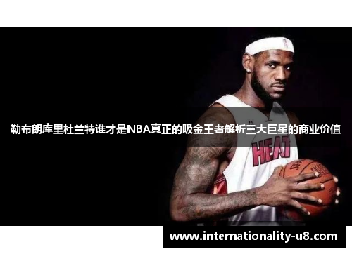 勒布朗库里杜兰特谁才是NBA真正的吸金王者解析三大巨星的商业价值