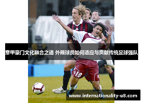 意甲豪门文化融合之道 外籍球员如何适应与贡献传统足球强队