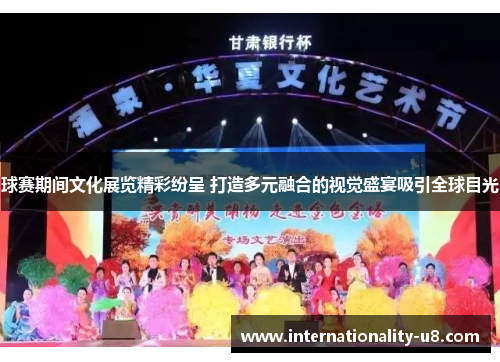 球赛期间文化展览精彩纷呈 打造多元融合的视觉盛宴吸引全球目光