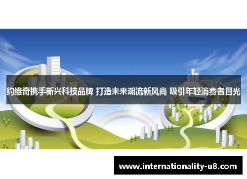 约维奇携手新兴科技品牌 打造未来潮流新风尚 吸引年轻消费者目光