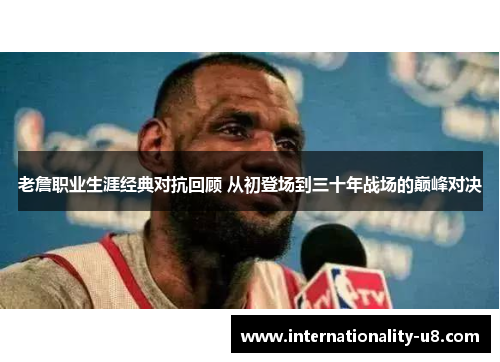 老詹职业生涯经典对抗回顾 从初登场到三十年战场的巅峰对决