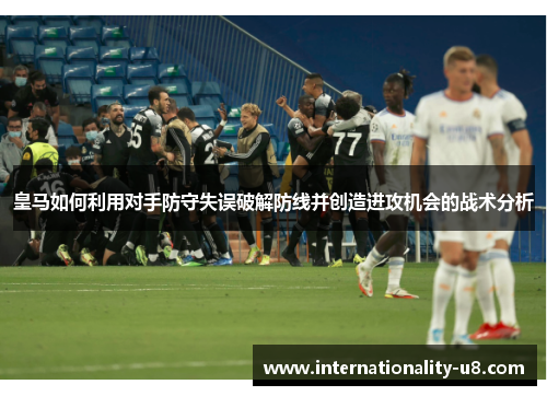 皇马如何利用对手防守失误破解防线并创造进攻机会的战术分析