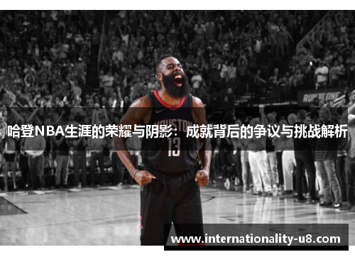 哈登NBA生涯的荣耀与阴影：成就背后的争议与挑战解析