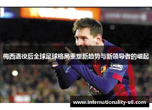 梅西退役后全球足球格局重塑新趋势与新领导者的崛起