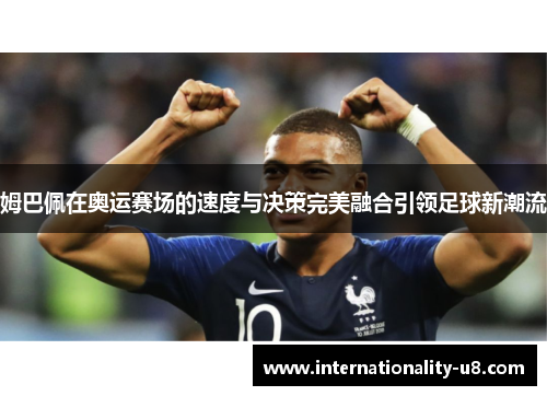 姆巴佩在奥运赛场的速度与决策完美融合引领足球新潮流