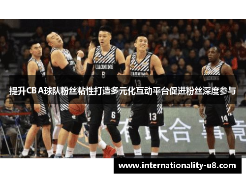 提升CBA球队粉丝粘性打造多元化互动平台促进粉丝深度参与