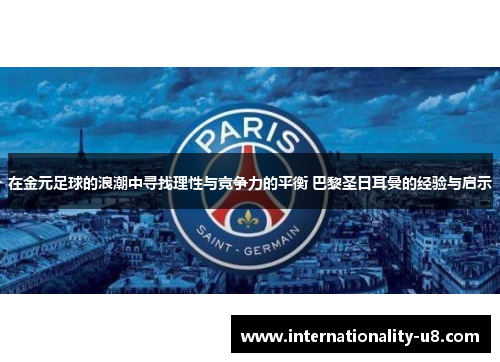 在金元足球的浪潮中寻找理性与竞争力的平衡 巴黎圣日耳曼的经验与启示