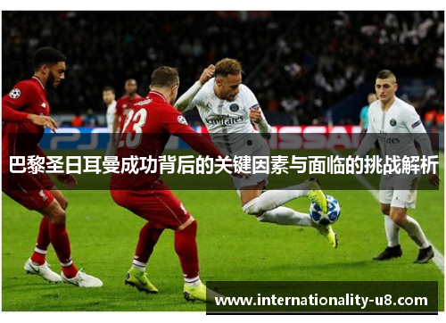巴黎圣日耳曼成功背后的关键因素与面临的挑战解析