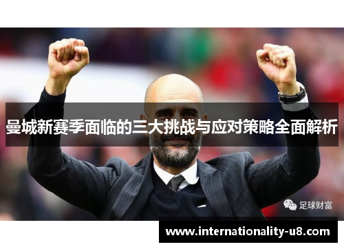 曼城新赛季面临的三大挑战与应对策略全面解析