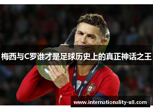 梅西与C罗谁才是足球历史上的真正神话之王