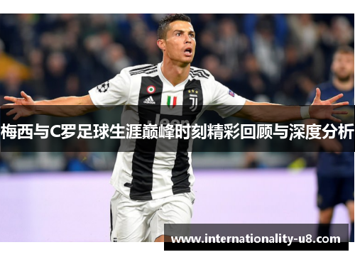 梅西与C罗足球生涯巅峰时刻精彩回顾与深度分析