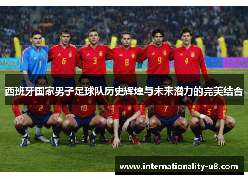 西班牙国家男子足球队历史辉煌与未来潜力的完美结合