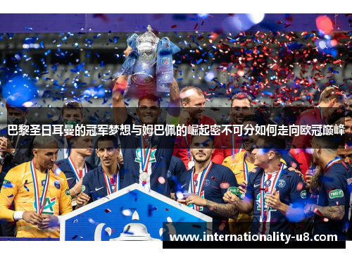 巴黎圣日耳曼的冠军梦想与姆巴佩的崛起密不可分如何走向欧冠巅峰