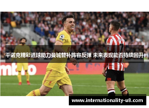 平诺克精彩进球助力曼城替补阵容反弹 未来表现能否持续回升