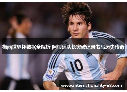 梅西世界杯数据全解析 阿根廷队长突破记录书写历史传奇
