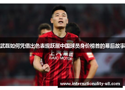 武磊如何凭借出色表现跃居中国球员身价榜首的幕后故事