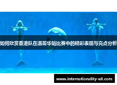 如何欣赏香港队在温哥华站比赛中的精彩表现与亮点分析
