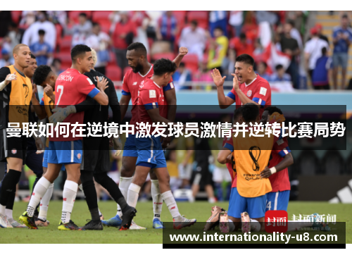 曼联如何在逆境中激发球员激情并逆转比赛局势
