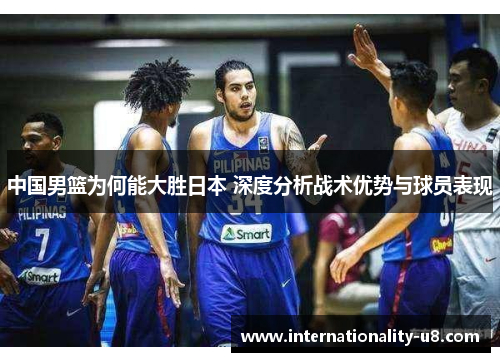 中国男篮为何能大胜日本 深度分析战术优势与球员表现
