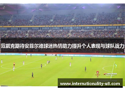 范戴克期待安菲尔德球迷热情助力提升个人表现与球队战力