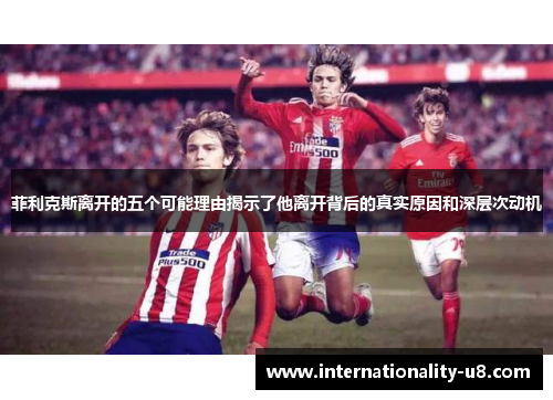 菲利克斯离开的五个可能理由揭示了他离开背后的真实原因和深层次动机