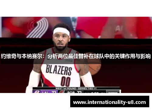 约维奇与本纳赛尔：分析两位最佳替补在球队中的关键作用与影响