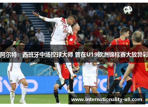 阿尔特：西班牙中场控球大师 曾在U19欧洲锦标赛大放异彩