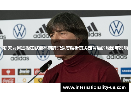 勒夫为何选择在欧洲杯前辞职深度解析其决定背后的原因与影响