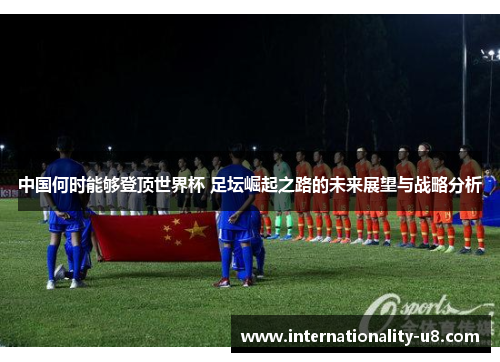 中国何时能够登顶世界杯 足坛崛起之路的未来展望与战略分析