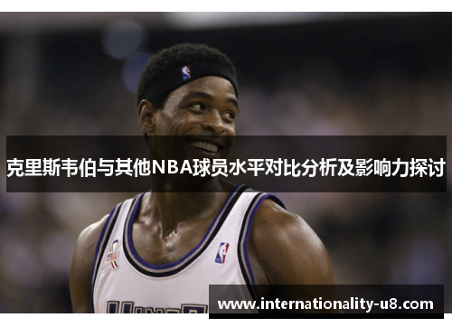 克里斯韦伯与其他NBA球员水平对比分析及影响力探讨