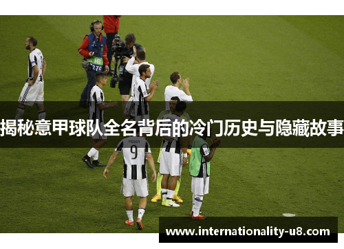 揭秘意甲球队全名背后的冷门历史与隐藏故事