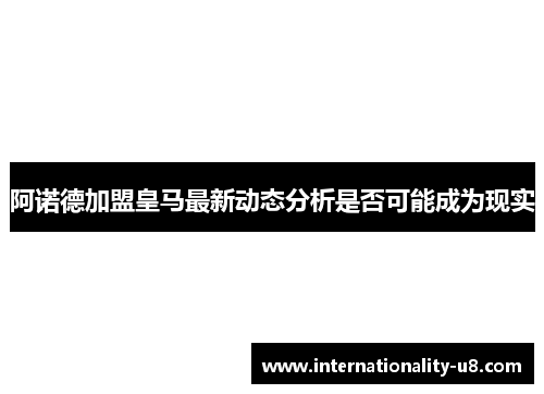 阿诺德加盟皇马最新动态分析是否可能成为现实
