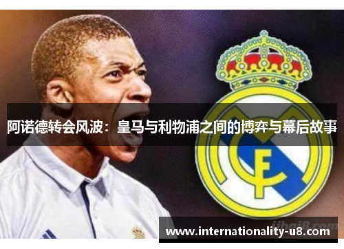 阿诺德转会风波：皇马与利物浦之间的博弈与幕后故事