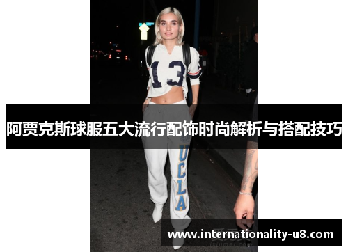 阿贾克斯球服五大流行配饰时尚解析与搭配技巧